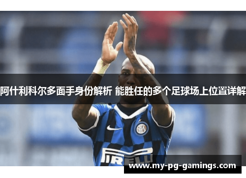 阿什利科尔多面手身份解析 能胜任的多个足球场上位置详解