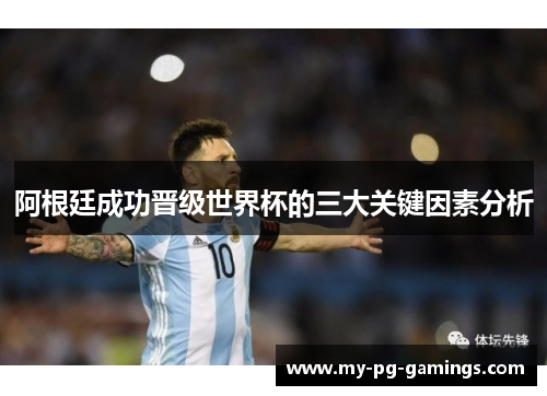 阿根廷成功晋级世界杯的三大关键因素分析 阿根廷成功晋级世界杯的三大关键因素分析