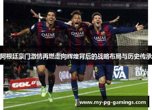 阿根廷豪门激情再燃走向辉煌背后的战略布局与历史传承