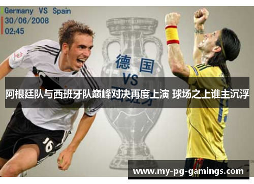 阿根廷队与西班牙队巅峰对决再度上演 球场之上谁主沉浮