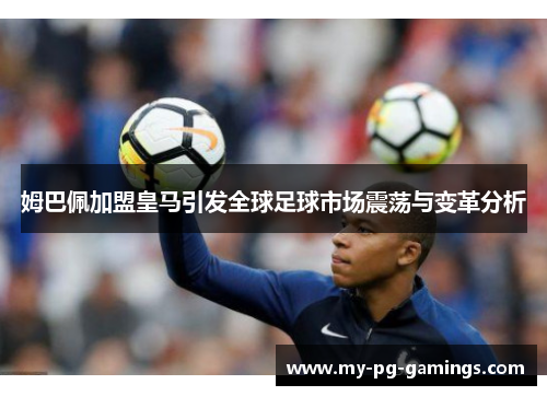 姆巴佩加盟皇马引发全球足球市场震荡与变革分析