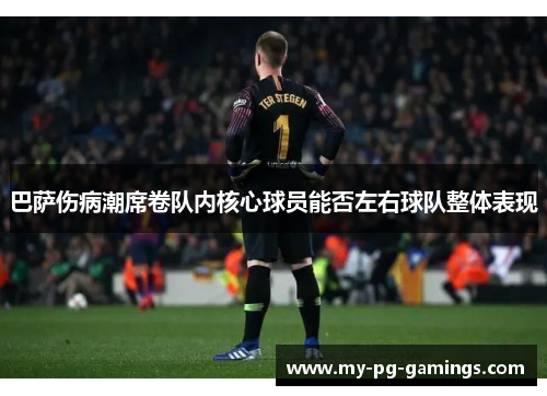 巴萨伤病潮席卷队内核心球员能否左右球队整体表现 巴萨伤病潮席卷队内核心球员能否左右球队整体表现