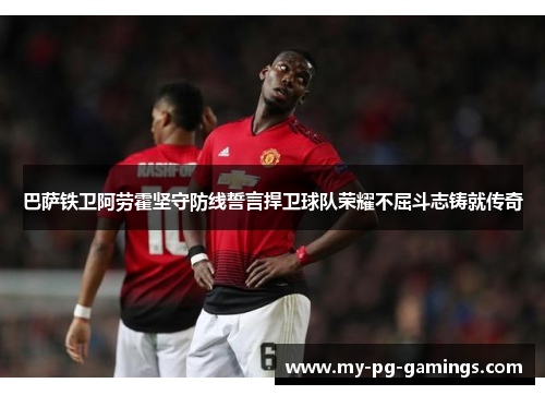 巴萨铁卫阿劳霍坚守防线誓言捍卫球队荣耀不屈斗志铸就传奇 巴萨铁卫阿劳霍坚守防线誓言捍卫球队荣耀不屈斗志铸就传奇