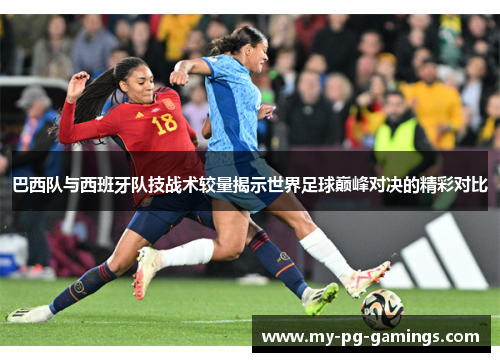 巴西队与西班牙队技战术较量揭示世界足球巅峰对决的精彩对比 巴西队与西班牙队技战术较量揭示世界足球巅峰对决的精彩对比