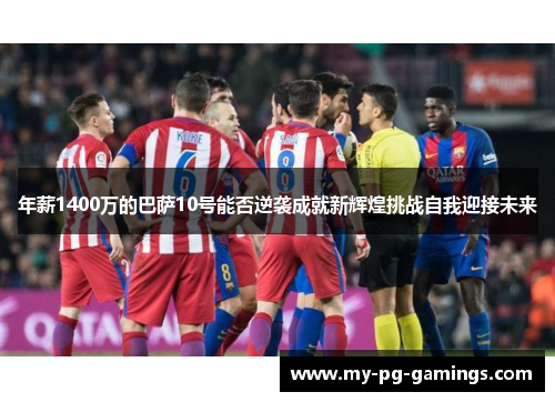 年薪1400万的巴萨10号能否逆袭成就新辉煌挑战自我迎接未来 年薪1400万的巴萨10号能否逆袭成就新辉煌挑战自我迎接未来