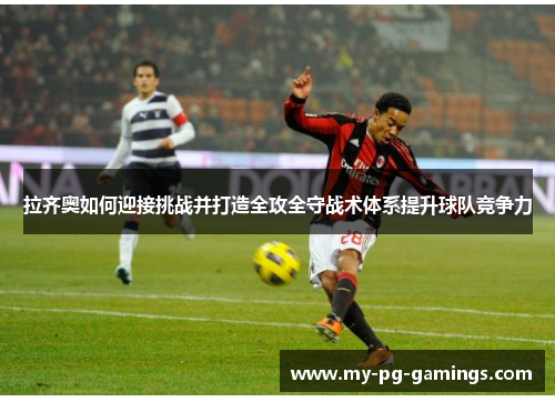 拉齐奥如何迎接挑战并打造全攻全守战术体系提升球队竞争力 拉齐奥如何迎接挑战并打造全攻全守战术体系提升球队竞争力