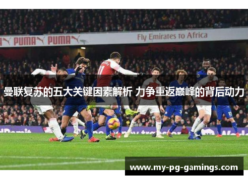 曼联复苏的五大关键因素解析 力争重返巅峰的背后动力 曼联复苏的五大关键因素解析 力争重返巅峰的背后动力