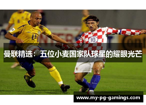 曼联精选:五位小麦国家队球星的耀眼光芒 曼联精选:五位小麦国家队球星的耀眼光芒