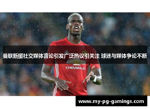 曼联新援社交媒体言论引发广泛热议引关注 球迷与媒体争论不断 曼联新援社交媒体言论引发广泛热议引关注 球迷与媒体争论不断