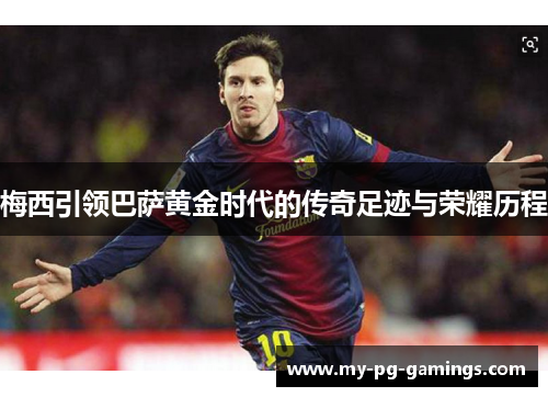 梅西引领巴萨黄金时代的传奇足迹与荣耀历程