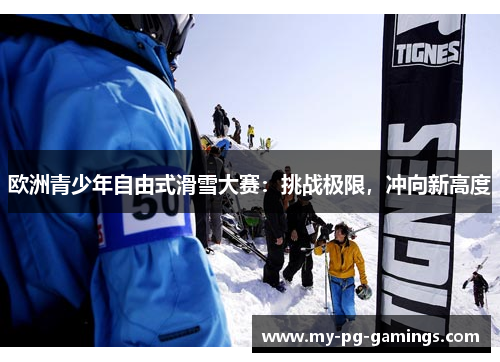 欧洲青少年自由式滑雪大赛:挑战极限,冲向新高度 欧洲青少年自由式滑雪大赛:挑战极限,冲向新高度