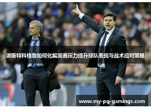 波斯特科格鲁如何化解周赛压力提升球队表现与战术应对策略