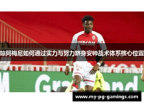 琼阿梅尼如何通过实力与努力跻身安帅战术体系核心位置