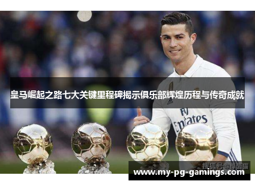 皇马崛起之路七大关键里程碑揭示俱乐部辉煌历程与传奇成就 皇马崛起之路七大关键里程碑揭示俱乐部辉煌历程与传奇成就