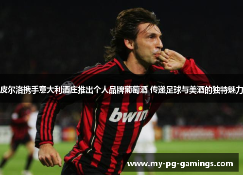 皮尔洛携手意大利酒庄推出个人品牌葡萄酒 传递足球与美酒的独特魅力 皮尔洛携手意大利酒庄推出个人品牌葡萄酒 传递足球与美酒的独特魅力