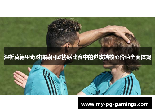 深析莫德里奇对阵德国欧协联比赛中的进攻端核心价值全面体现