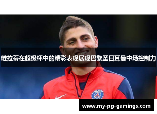 维拉蒂在超级杯中的精彩表现展现巴黎圣日耳曼中场控制力