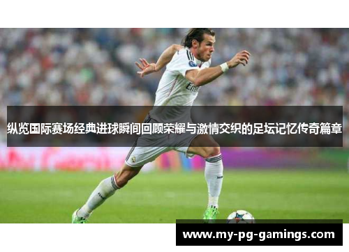 纵览国际赛场经典进球瞬间回顾荣耀与激情交织的足坛记忆传奇篇章 纵览国际赛场经典进球瞬间回顾荣耀与激情交织的足坛记忆传奇篇章