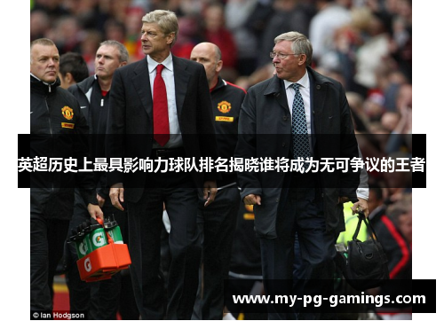 英超历史上最具影响力球队排名揭晓谁将成为无可争议的王者 英超历史上最具影响力球队排名揭晓谁将成为无可争议的王者