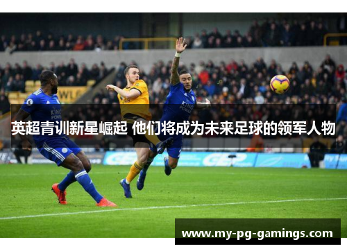 英超青训新星崛起 他们将成为未来足球的领军人物 英超青训新星崛起 他们将成为未来足球的领军人物