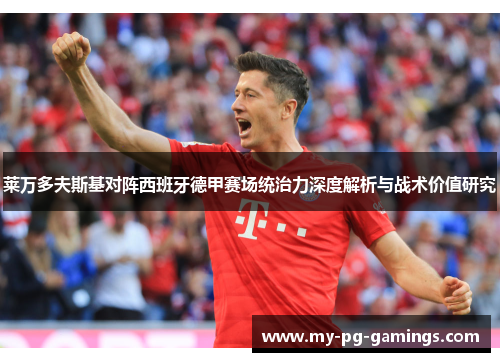 莱万多夫斯基对阵西班牙德甲赛场统治力深度解析与战术价值研究 莱万多夫斯基对阵西班牙德甲赛场统治力深度解析与战术价值研究