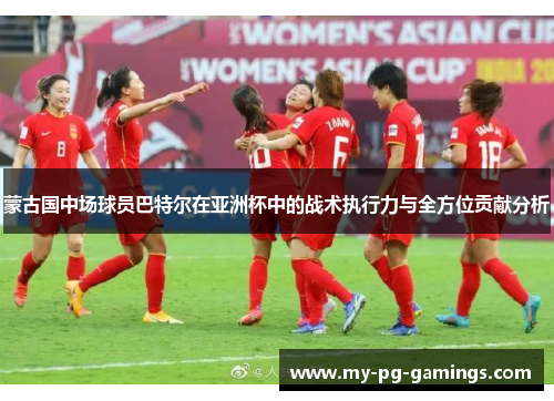 蒙古国中场球员巴特尔在亚洲杯中的战术执行力与全方位贡献分析
