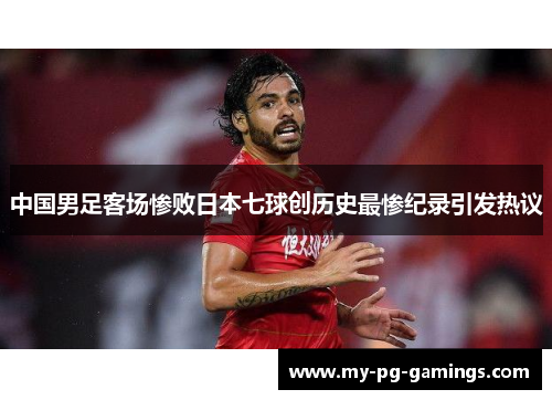 中国男足客场惨败日本七球创历史最惨纪录引发热议 中国男足客场惨败日本七球创历史最惨纪录引发热议