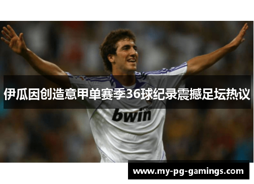 伊瓜因创造意甲单赛季36球纪录震撼足坛热议