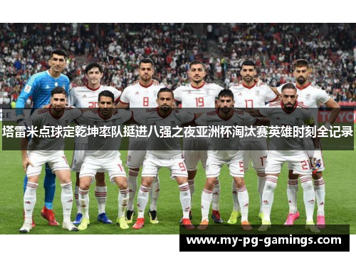 塔雷米点球定乾坤率队挺进八强之夜亚洲杯淘汰赛英雄时刻全记录 塔雷米点球定乾坤率队挺进八强之夜亚洲杯淘汰赛英雄时刻全记录