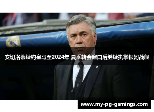 安切洛蒂续约皇马至2024年 夏季转会窗口后继续执掌银河战舰 安切洛蒂续约皇马至2024年 夏季转会窗口后继续执掌银河战舰
