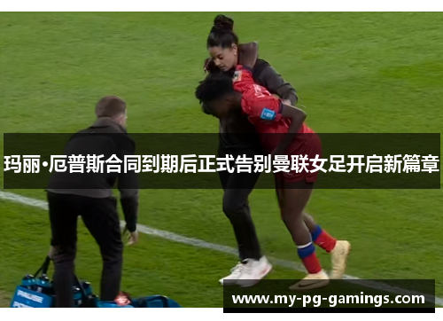 玛丽·厄普斯合同到期后正式告别曼联女足开启新篇章