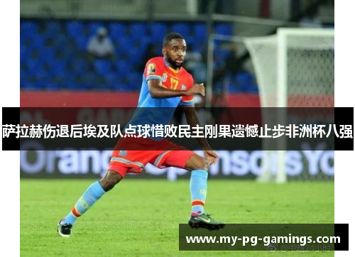 萨拉赫伤退后埃及队点球惜败民主刚果遗憾止步非洲杯八强 萨拉赫伤退后埃及队点球惜败民主刚果遗憾止步非洲杯八强