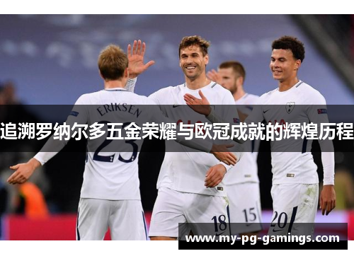 追溯罗纳尔多五金荣耀与欧冠成就的辉煌历程 追溯罗纳尔多五金荣耀与欧冠成就的辉煌历程