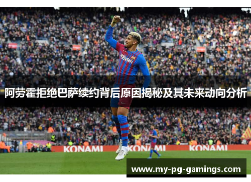 阿劳霍拒绝巴萨续约背后原因揭秘及其未来动向分析 阿劳霍拒绝巴萨续约背后原因揭秘及其未来动向分析