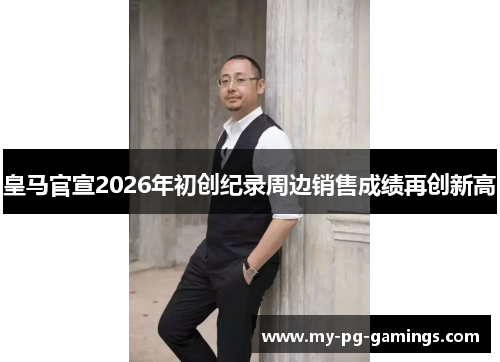 皇马官宣2026年初创纪录周边销售成绩再创新高 皇马官宣2026年初创纪录周边销售成绩再创新高