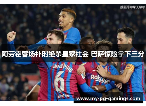 阿劳霍客场补时绝杀皇家社会 巴萨惊险拿下三分 阿劳霍客场补时绝杀皇家社会 巴萨惊险拿下三分