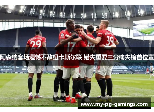 阿森纳客场遗憾不敌纽卡斯尔联 错失重要三分痛失榜首位置 阿森纳客场遗憾不敌纽卡斯尔联 错失重要三分痛失榜首位置